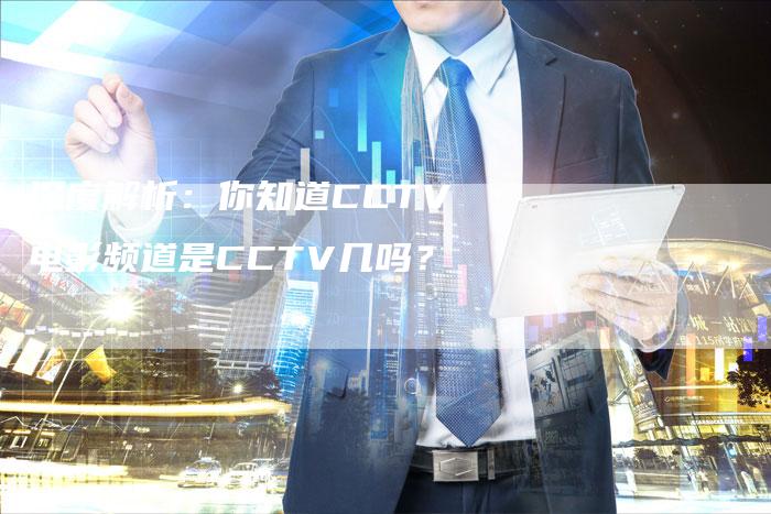 深度解析：你知道CCTV电影频道是CCTV几吗？