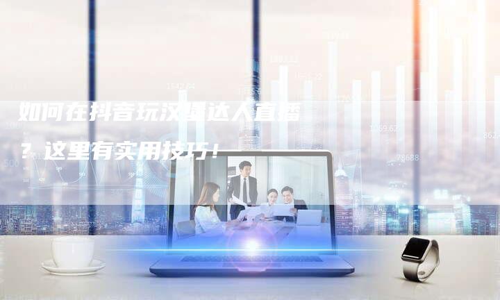 如何在抖音玩汉堡达人直播？这里有实用技巧！