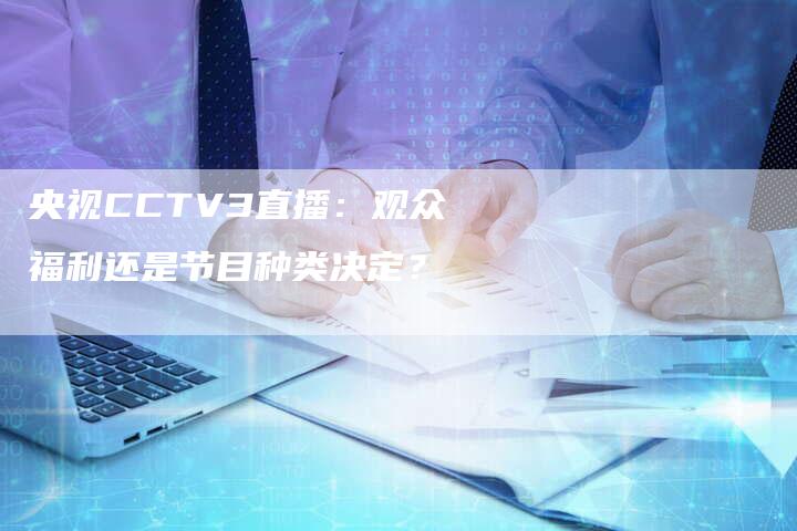 央视CCTV3直播：观众福利还是节目种类决定？