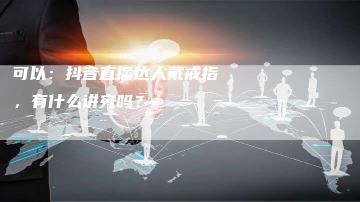 可以：抖音直播达人戴戒指，有什么讲究吗？