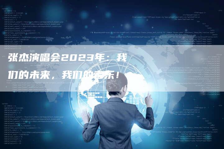 张杰演唱会2023年：我们的未来，我们的音乐！