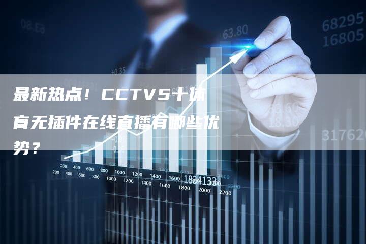 最新热点！CCTV5十体育无插件在线直播有哪些优势？