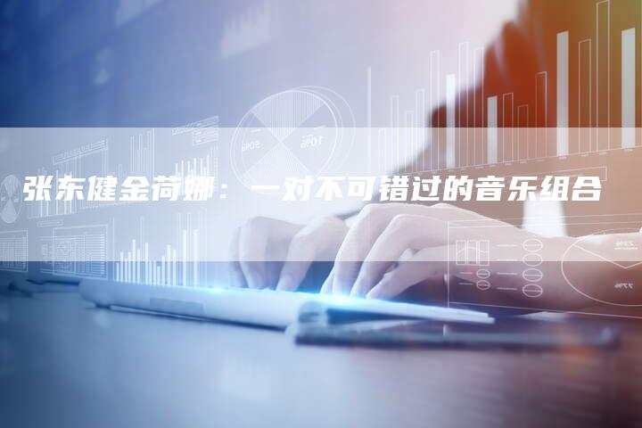 张东健金荷娜：一对不可错过的音乐组合