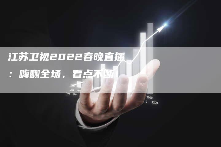 江苏卫视2022春晚直播：嗨翻全场，看点不断！