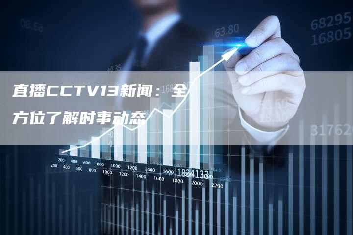 直播CCTV13新闻：全方位了解时事动态