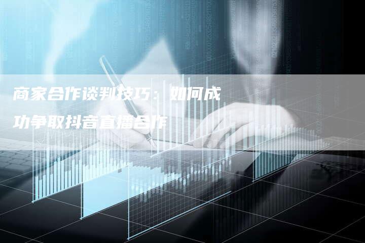 商家合作谈判技巧：如何成功争取抖音直播合作