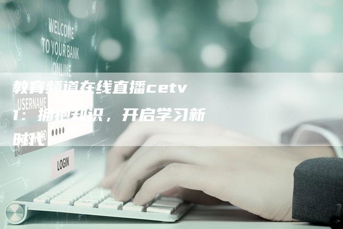 教育频道在线直播cetv1：拥抱知识，开启学习新时代