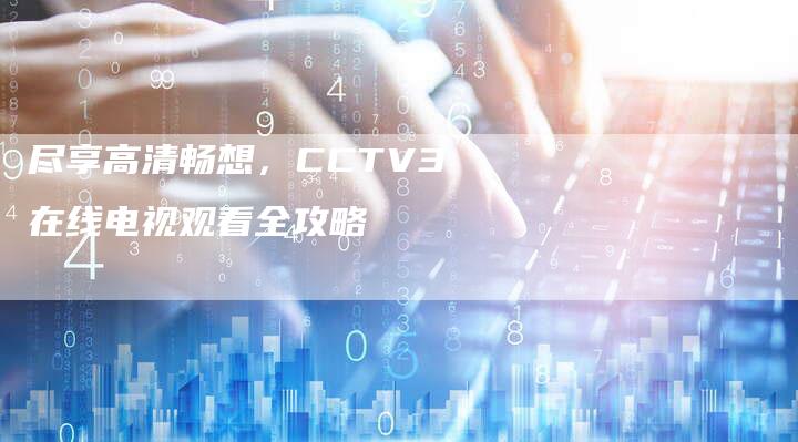 尽享高清畅想，CCTV3在线电视观看全攻略