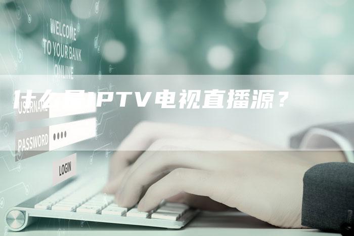 什么是IPTV电视直播源？