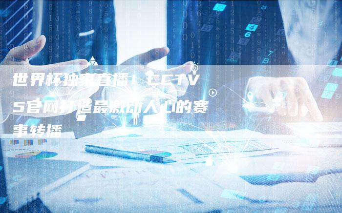 世界杯独家直播！CCTV5官网打造最激动人心的赛事转播