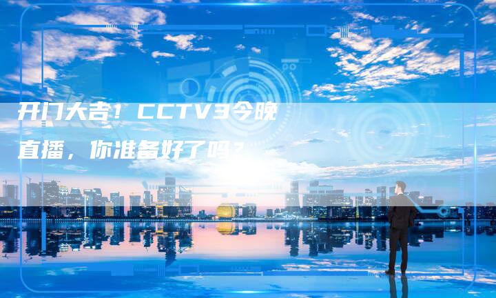 开门大吉！CCTV3今晚直播，你准备好了吗？