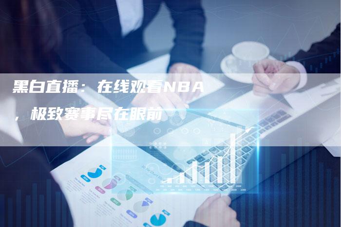 黑白直播：在线观看NBA，极致赛事尽在眼前