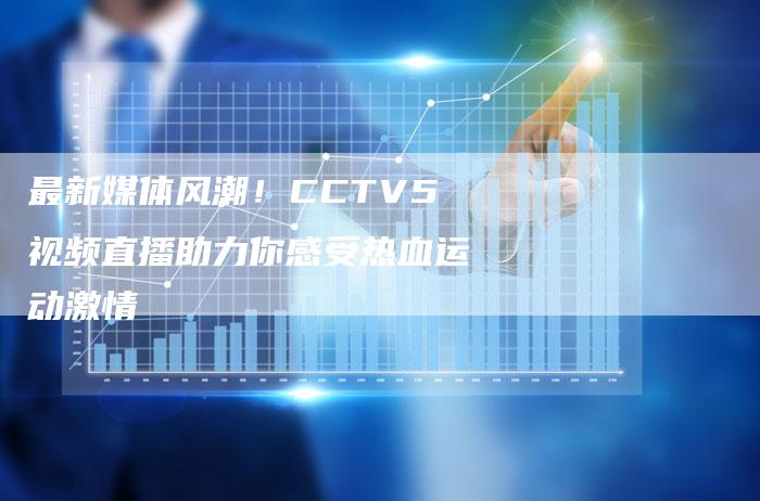 最新媒体风潮！CCTV5视频直播助力你感受热血运动激情