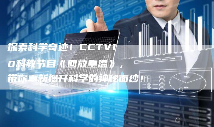 探索科学奇迹！CCTV10科教节目《回放重温》，带你重新揭开科学的神秘面纱！