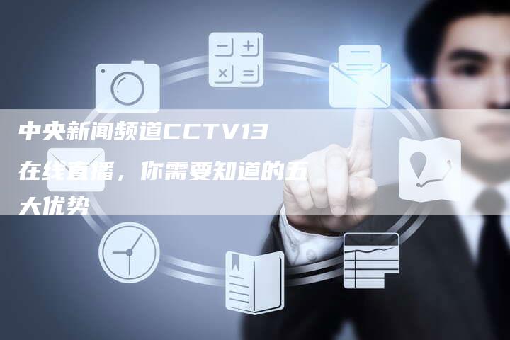 中央新闻频道CCTV13在线直播，你需要知道的五大优势