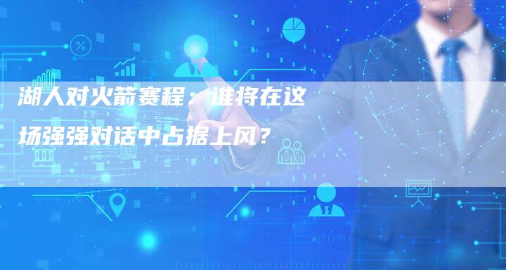 湖人对火箭赛程：谁将在这场强强对话中占据上风？