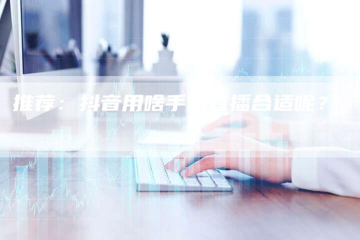 推荐：抖音用啥手机直播合适呢？