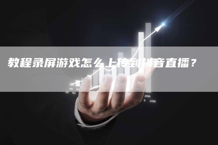 教程录屏游戏怎么上传到抖音直播？