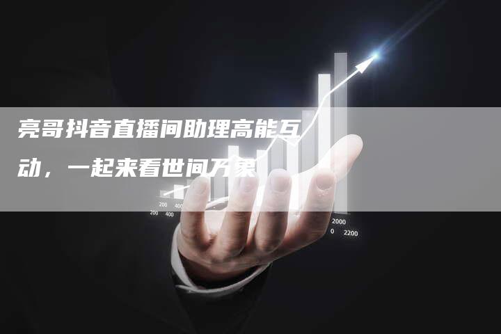 亮哥抖音直播间助理高能互动，一起来看世间万象