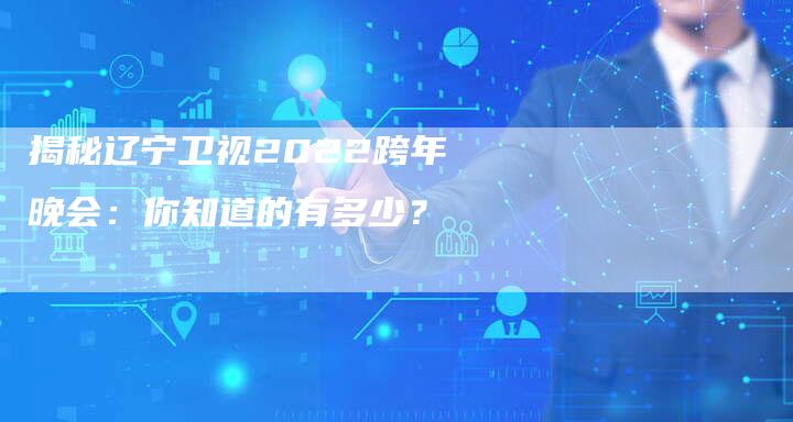 揭秘辽宁卫视2022跨年晚会：你知道的有多少？