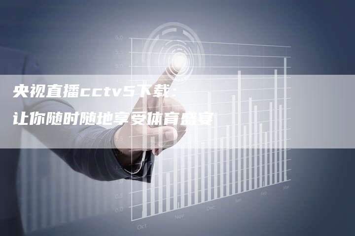 央视直播cctv5下载：让你随时随地享受体育盛宴