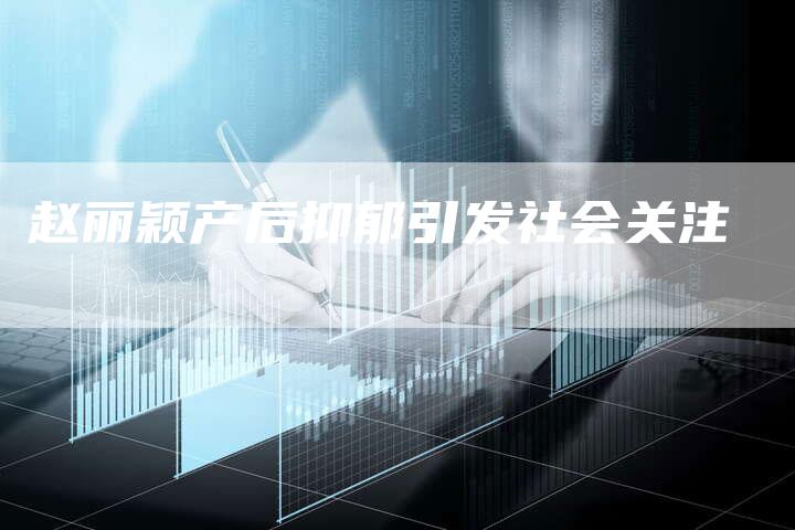 赵丽颖产后抑郁引发社会关注