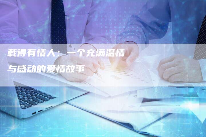 载得有情人：一个充满温情与感动的爱情故事