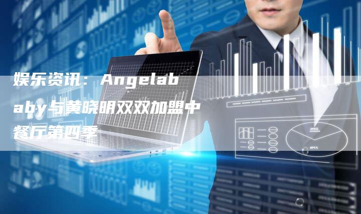 娱乐资讯：Angelababy与黄晓明双双加盟中餐厅第四季