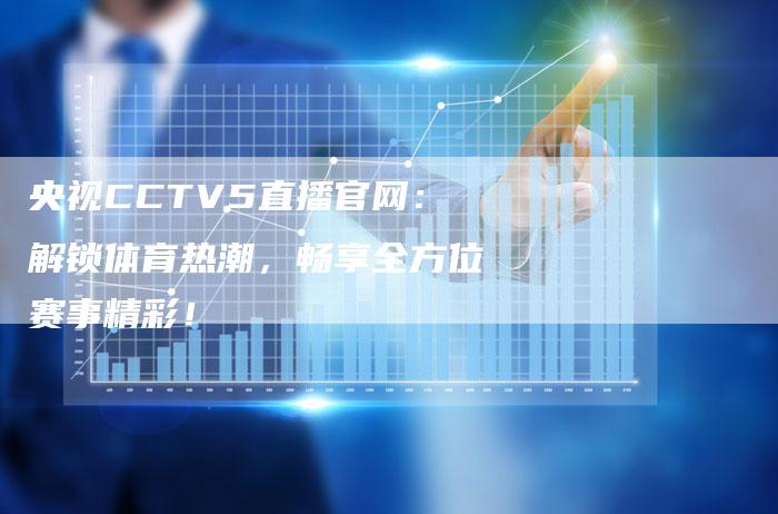 央视CCTV5直播官网：解锁体育热潮，畅享全方位赛事精彩！