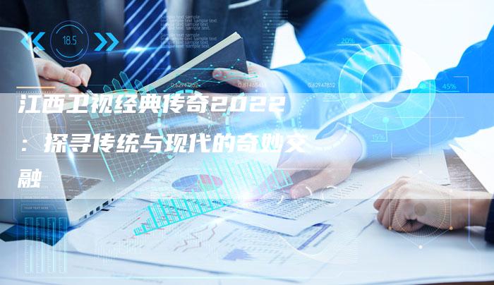 江西卫视经典传奇2022：探寻传统与现代的奇妙交融