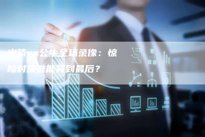 火箭vs公牛全场录像：惊险对决谁能笑到最后？