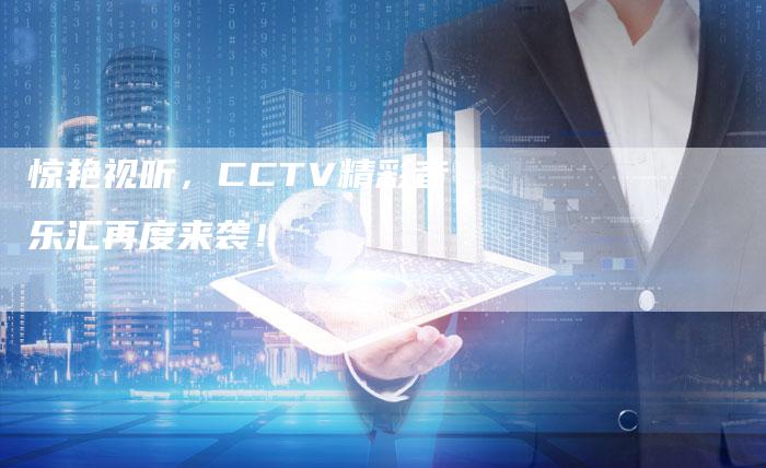 惊艳视听，CCTV精彩音乐汇再度来袭！