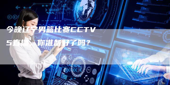 今晚辽宁男篮比赛CCTV5直播，你准备好了吗？