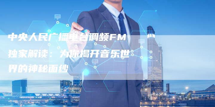 中央人民广播电台调频FM独家解读：为你揭开音乐世界的神秘面纱