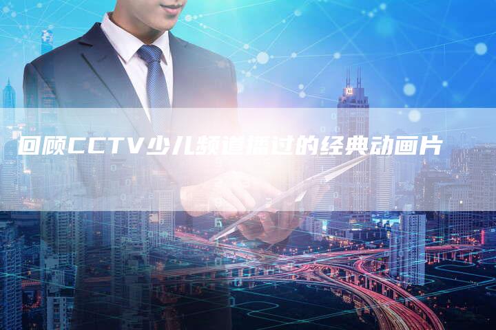 回顾CCTV少儿频道播过的经典动画片