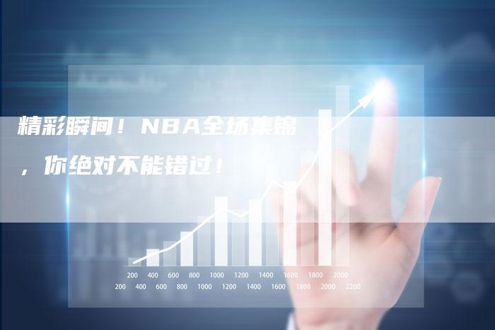 精彩瞬间！NBA全场集锦，你绝对不能错过！