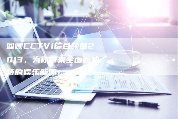 回顾CCTV1综合频道2013，为你带来全面而独特的娱乐新闻！