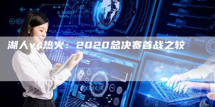 湖人vs热火：2020总决赛首战之较