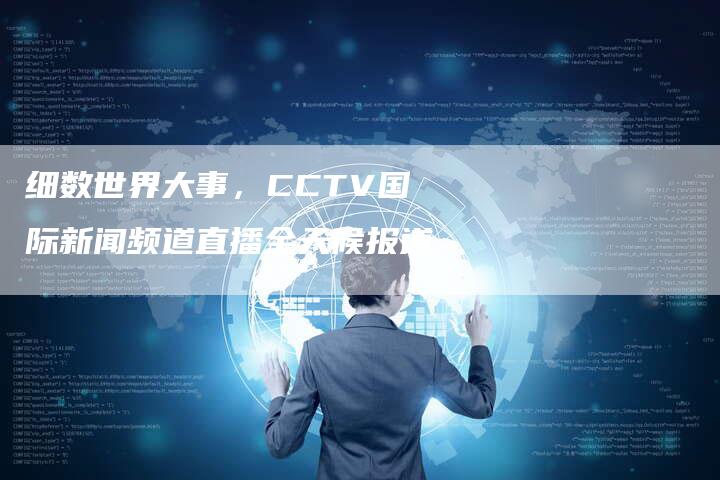 细数世界大事，CCTV国际新闻频道直播全天候报道