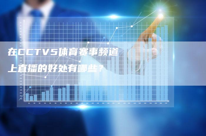 在CCTV5体育赛事频道上直播的好处有哪些？