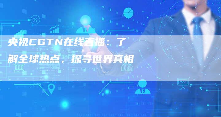 央视CGTN在线直播：了解全球热点，探寻世界真相