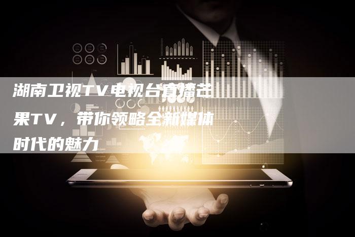 湖南卫视TV电视台直播芒果TV，带你领略全新媒体时代的魅力