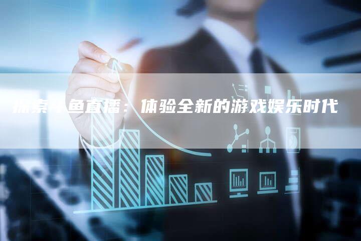 探索斗鱼直播：体验全新的游戏娱乐时代