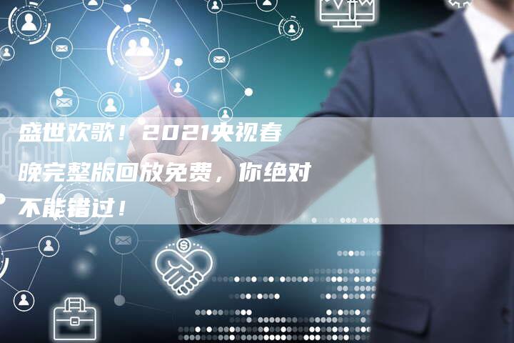 盛世欢歌！2021央视春晚完整版回放免费，你绝对不能错过！