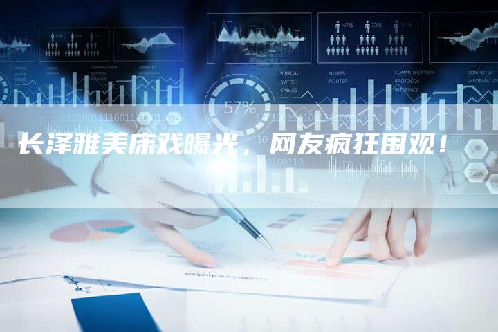 长泽雅美床戏曝光，网友疯狂围观！