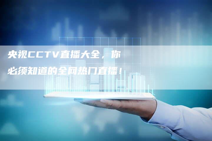 央视CCTV直播大全，你必须知道的全网热门直播！