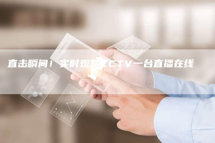 直击瞬间！实时观赏CCTV一台直播在线