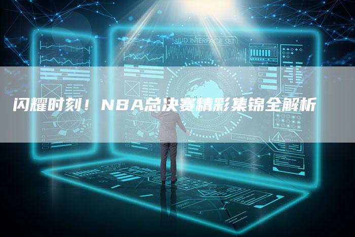 闪耀时刻！NBA总决赛精彩集锦全解析