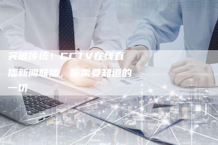 突破传统！CCTV在线直播新闻联播，你需要知道的一切