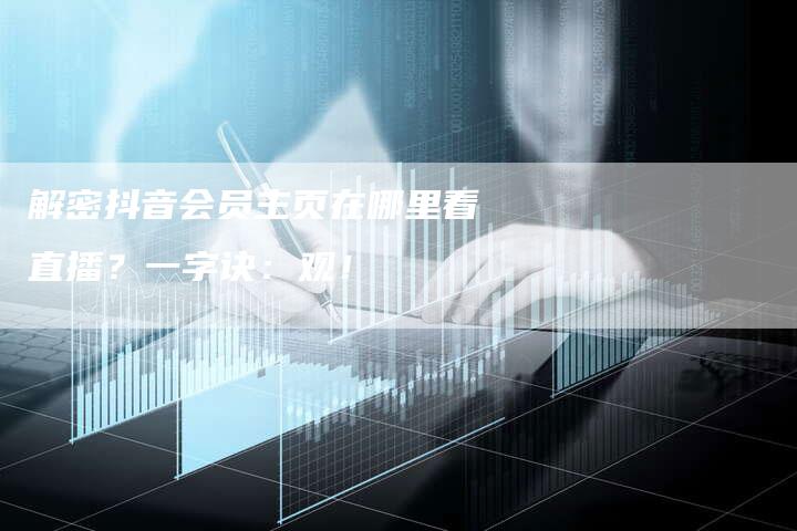 解密抖音会员主页在哪里看直播？一字诀：观！